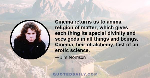 Cinema returns us to anima, religion of matter, which gives each thing its special divinity and sees gods in all things and beings. Cinema, heir of alchemy, last of an erotic science.