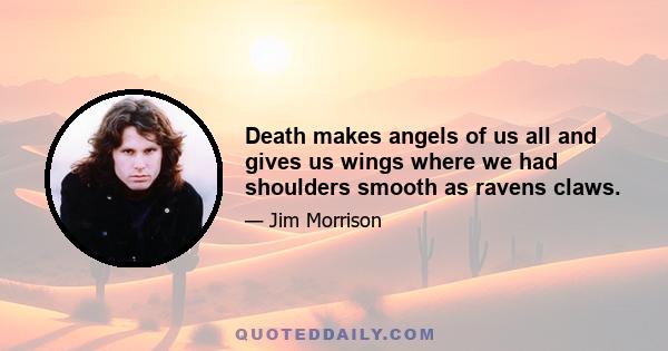 Death makes angels of us all and gives us wings where we had shoulders smooth as ravens claws.