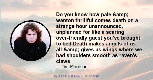 Do you know how pale & wanton thrillful comes death on a strange hour unannounced, unplanned for like a scaring over-friendly guest you've brought to bed Death makes angels of us all & gives us wings where we