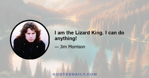 I am the Lizard King. I can do anything!