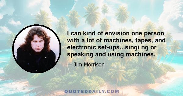 I can kind of envision one person with a lot of machines, tapes, and electronic set-ups...singi ng or speaking and using machines.