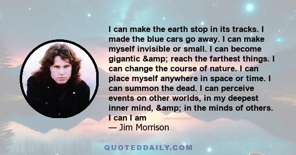 I can make the earth stop in its tracks. I made the blue cars go away. I can make myself invisible or small. I can become gigantic & reach the farthest things. I can change the course of nature. I can place myself