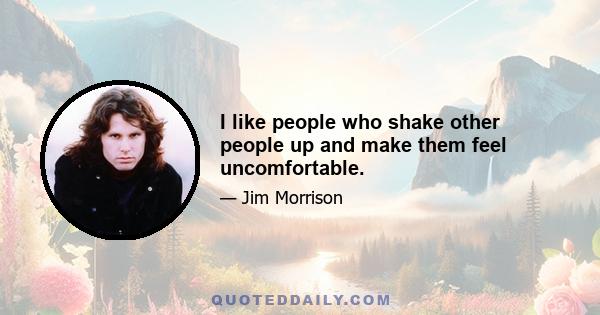 I like people who shake other people up and make them feel uncomfortable.