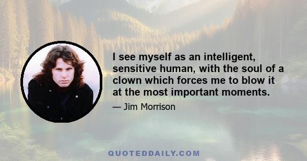 I see myself as an intelligent, sensitive human, with the soul of a clown which forces me to blow it at the most important moments.