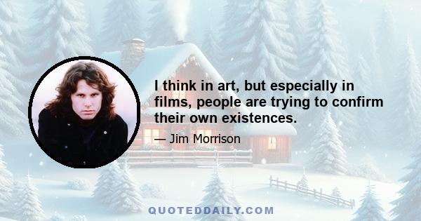 I think in art, but especially in films, people are trying to confirm their own existences.