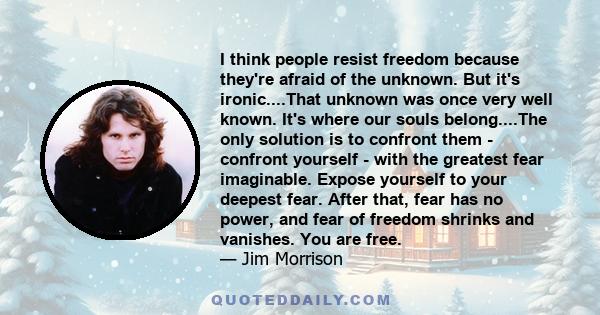 I think people resist freedom because they're afraid of the unknown. But it's ironic....That unknown was once very well known. It's where our souls belong....The only solution is to confront them - confront yourself -