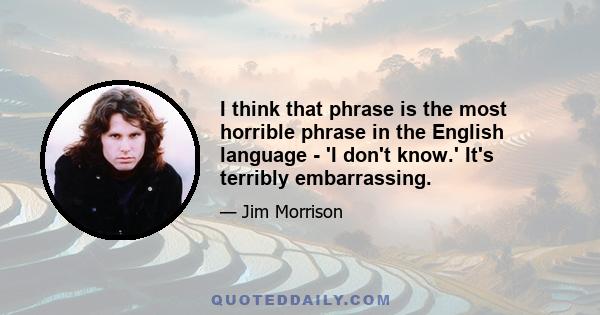 I think that phrase is the most horrible phrase in the English language - 'I don't know.' It's terribly embarrassing.