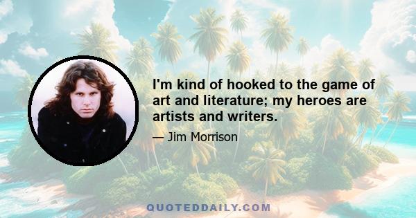 I'm kind of hooked to the game of art and literature; my heroes are artists and writers.