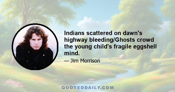 Indians scattered on dawn's highway bleeding/Ghosts crowd the young child's fragile eggshell mind.