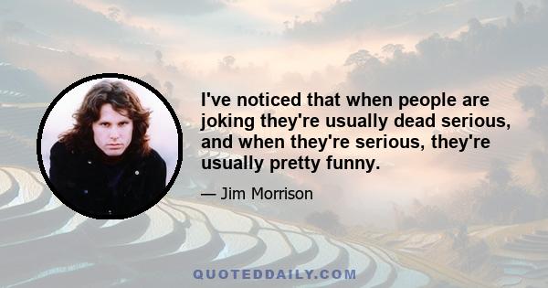 I've noticed that when people are joking they're usually dead serious, and when they're serious, they're usually pretty funny.