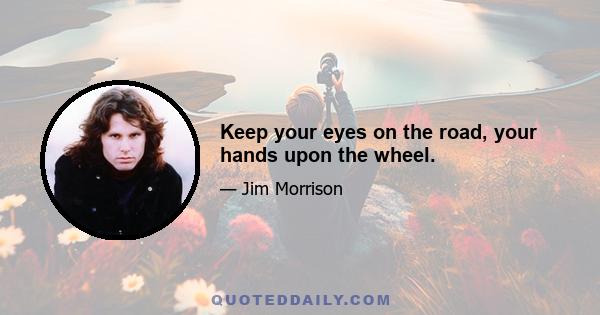 Keep your eyes on the road, your hands upon the wheel.