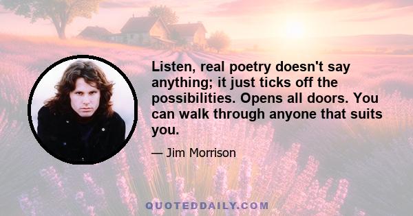 Listen, real poetry doesn't say anything; it just ticks off the possibilities. Opens all doors. You can walk through anyone that suits you.