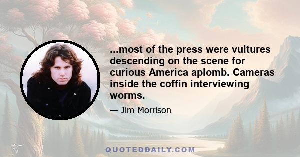 ...most of the press were vultures descending on the scene for curious America aplomb. Cameras inside the coffin interviewing worms.