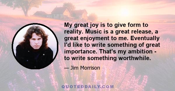 My great joy is to give form to reality. Music is a great release, a great enjoyment to me. Eventually I'd like to write something of great importance. That's my ambition - to write something worthwhile.