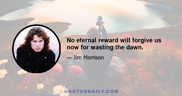 No eternal reward will forgive us now for wasting the dawn.