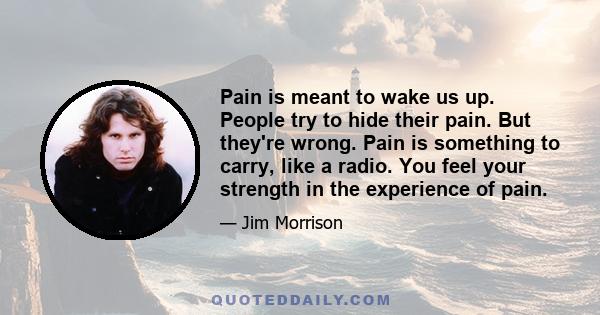 Pain is meant to wake us up. People try to hide their pain. But they're wrong. Pain is something to carry, like a radio. You feel your strength in the experience of pain.