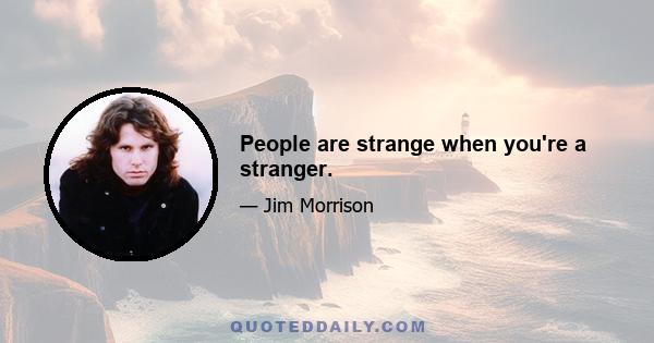 People are strange when you're a stranger.