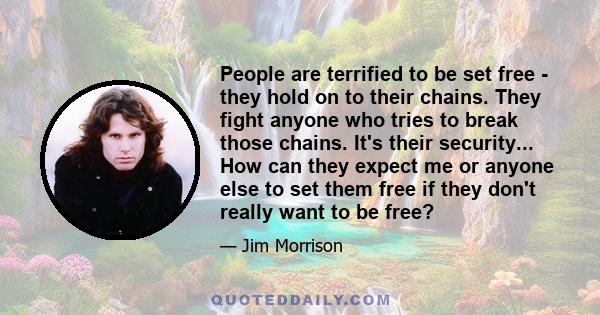 People are terrified to be set free - they hold on to their chains. They fight anyone who tries to break those chains. It's their security... How can they expect me or anyone else to set them free if they don't really