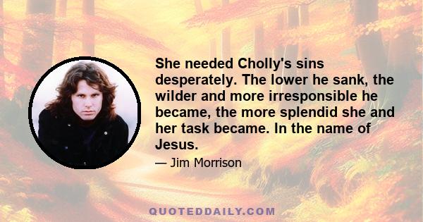 She needed Cholly's sins desperately. The lower he sank, the wilder and more irresponsible he became, the more splendid she and her task became. In the name of Jesus.