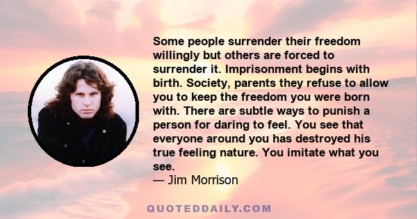 Some people surrender their freedom willingly but others are forced to surrender it. Imprisonment begins with birth. Society, parents they refuse to allow you to keep the freedom you were born with. There are subtle