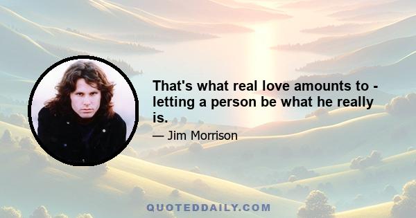 That's what real love amounts to - letting a person be what he really is.