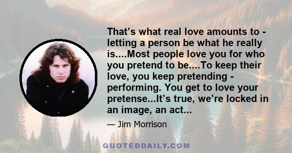 That’s what real love amounts to - letting a person be what he really is....Most people love you for who you pretend to be....To keep their love, you keep pretending - performing. You get to love your pretense...It’s