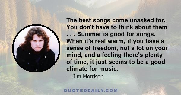 The best songs come unasked for. You don't have to think about them . . . Summer is good for songs. When it's real warm, if you have a sense of freedom, not a lot on your mind, and a feeling there's plenty of time, it