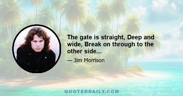 The gate is straight, Deep and wide, Break on through to the other side...