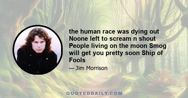 the human race was dying out Noone left to scream n shout People living on the moon Smog will get you pretty soon Ship of Fools