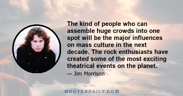 The kind of people who can assemble huge crowds into one spot will be the major influences on mass culture in the next decade. The rock enthusiasts have created some of the most exciting theatrical events on the planet.