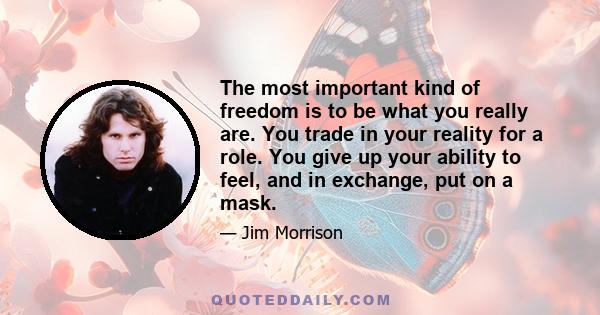 The most important kind of freedom is to be what you really are. You trade in your reality for a role. You give up your ability to feel, and in exchange, put on a mask.