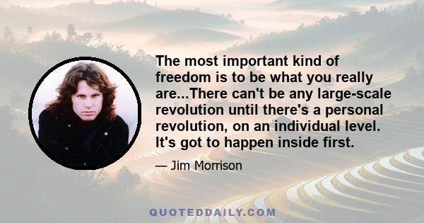 The most important kind of freedom is to be what you really are...There can't be any large-scale revolution until there's a personal revolution, on an individual level. It's got to happen inside first.