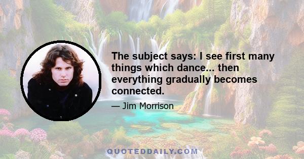 The subject says: I see first many things which dance... then everything gradually becomes connected.