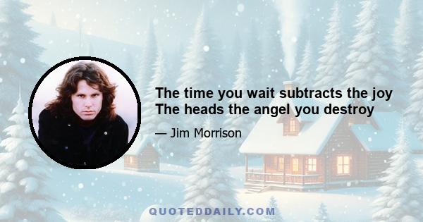 The time you wait subtracts the joy The heads the angel you destroy