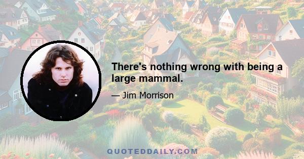 There's nothing wrong with being a large mammal.