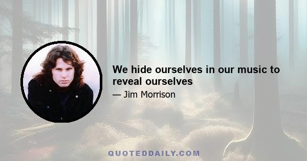 We hide ourselves in our music to reveal ourselves