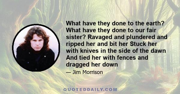 What have they done to the earth? What have they done to our fair sister? Ravaged and plundered and ripped her and bit her Stuck her with knives in the side of the dawn And tied her with fences and dragged her down