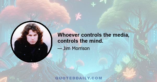 Whoever controls the media, controls the mind.