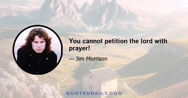 You cannot petition the lord with prayer!