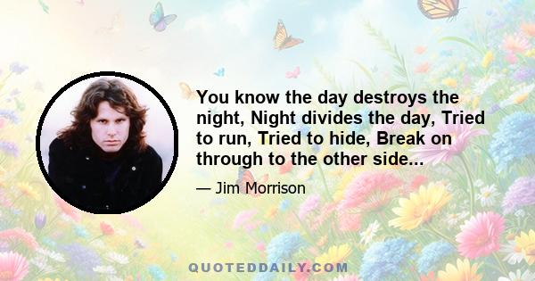 You know the day destroys the night, Night divides the day, Tried to run, Tried to hide, Break on through to the other side...