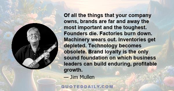 Of all the things that your company owns, brands are far and away the most important and the toughest. Founders die. Factories burn down. Machinery wears out. Inventories get depleted. Technology becomes obsolete. Brand 