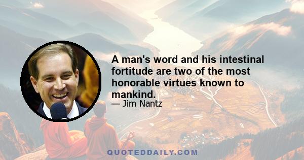 A man's word and his intestinal fortitude are two of the most honorable virtues known to mankind.