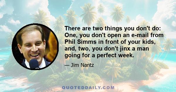 There are two things you don't do: One, you don't open an e-mail from Phil Simms in front of your kids, and, two, you don't jinx a man going for a perfect week.