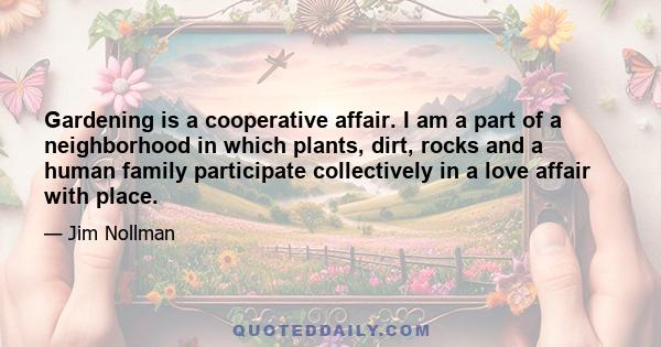 Gardening is a cooperative affair. I am a part of a neighborhood in which plants, dirt, rocks and a human family participate collectively in a love affair with place.