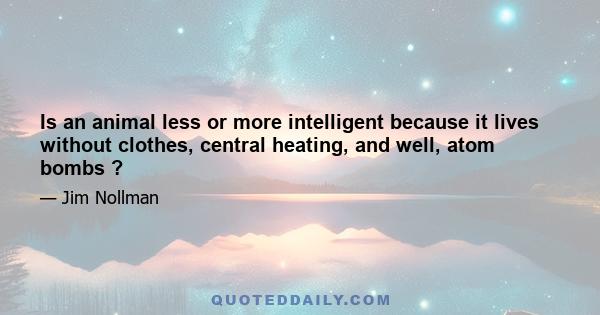 Is an animal less or more intelligent because it lives without clothes, central heating, and well, atom bombs ?