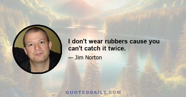 I don't wear rubbers cause you can't catch it twice.