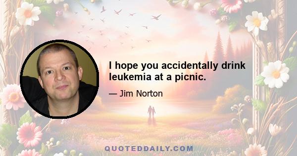 I hope you accidentally drink leukemia at a picnic.