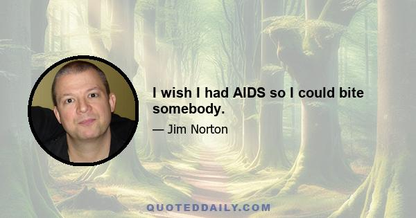 I wish I had AIDS so I could bite somebody.