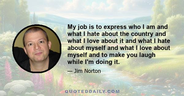 My job is to express who I am and what I hate about the country and what I love about it and what I hate about myself and what I love about myself and to make you laugh while I'm doing it.