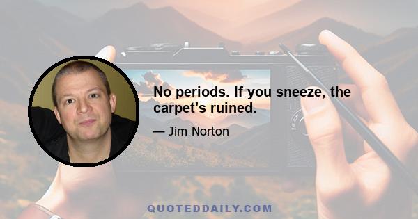 No periods. If you sneeze, the carpet's ruined.